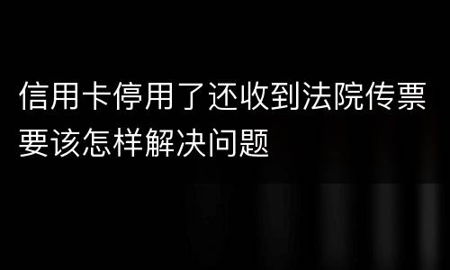 信用卡停用了还收到法院传票要该怎样解决问题