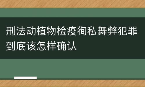 刑法动植物检疫徇私舞弊犯罪到底该怎样确认