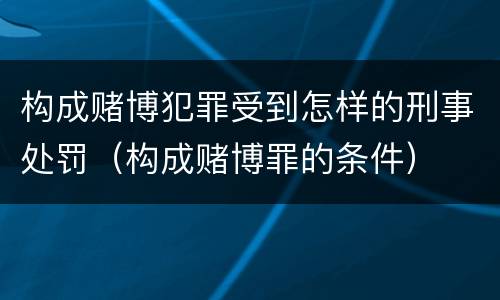 构成赌博犯罪受到怎样的刑事处罚（构成赌博罪的条件）