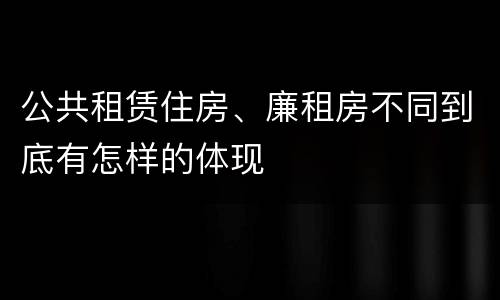 公共租赁住房、廉租房不同到底有怎样的体现