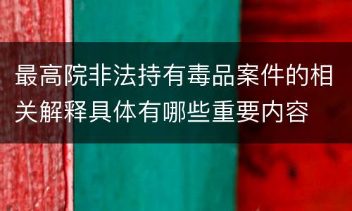 最高院非法持有毒品案件的相关解释具体有哪些重要内容