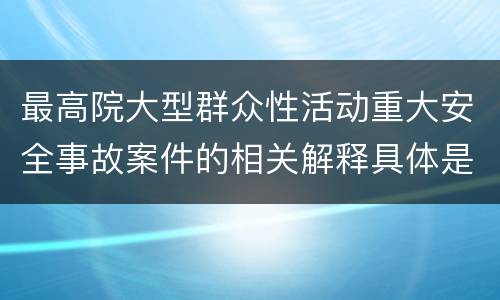 最高院大型群众性活动重大安全事故案件的相关解释具体是什么规定