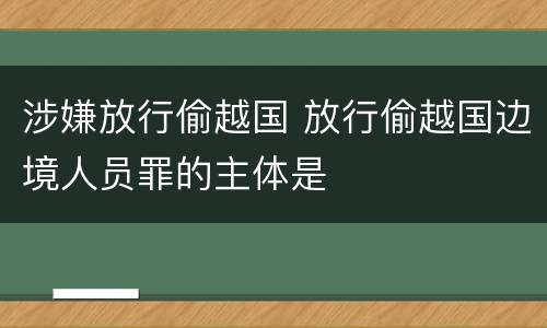 涉嫌放行偷越国 放行偷越国边境人员罪的主体是