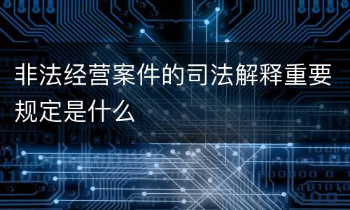 非法经营案件的司法解释重要规定是什么