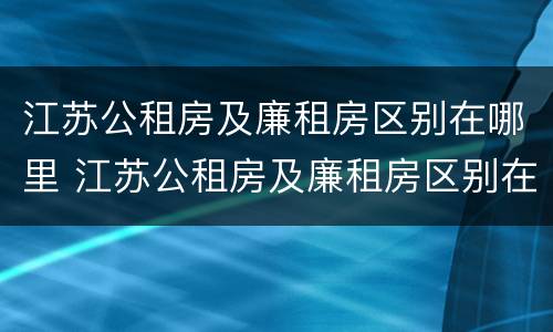 江苏公租房及廉租房区别在哪里 江苏公租房及廉租房区别在哪里查