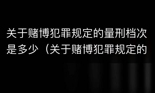 关于赌博犯罪规定的量刑档次是多少（关于赌博犯罪规定的量刑档次是多少）