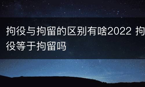 拘役与拘留的区别有啥2022 拘役等于拘留吗