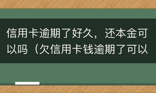 信用卡逾期了好久，还本金可以吗（欠信用卡钱逾期了可以几年再还吗?）