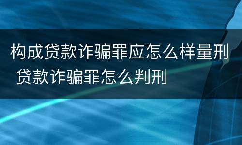 构成贷款诈骗罪应怎么样量刑 贷款诈骗罪怎么判刑