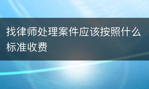 找律师处理案件应该按照什么标准收费