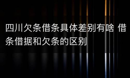 四川欠条借条具体差别有啥 借条借据和欠条的区别