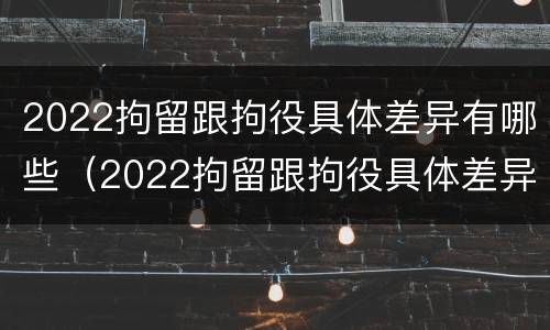 2022拘留跟拘役具体差异有哪些（2022拘留跟拘役具体差异有哪些区别）