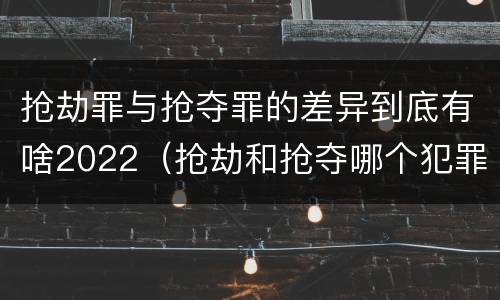 抢劫罪与抢夺罪的差异到底有啥2022（抢劫和抢夺哪个犯罪性质严重）