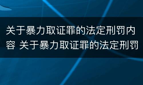 关于暴力取证罪的法定刑罚内容 关于暴力取证罪的法定刑罚内容包括