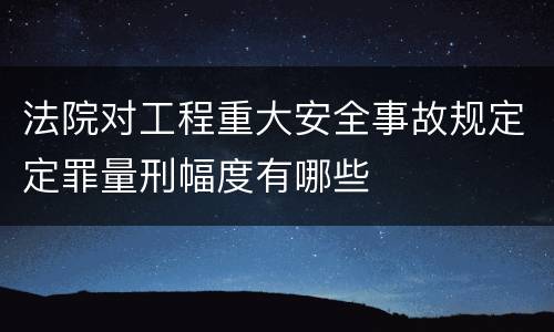 法院对工程重大安全事故规定定罪量刑幅度有哪些