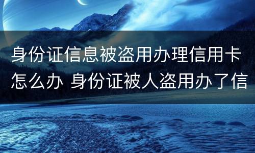 身份证信息被盗用办理信用卡怎么办 身份证被人盗用办了信用卡怎么办