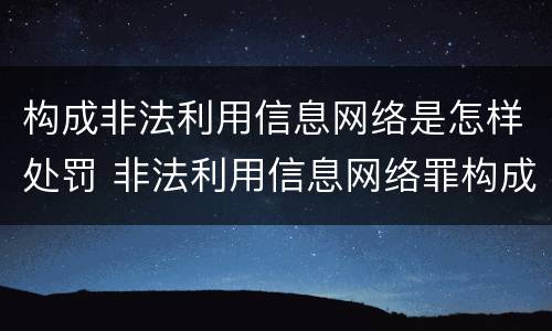 构成非法利用信息网络是怎样处罚 非法利用信息网络罪构成要件