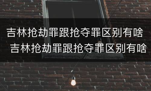 吉林抢劫罪跟抢夺罪区别有啥 吉林抢劫罪跟抢夺罪区别有啥不一样