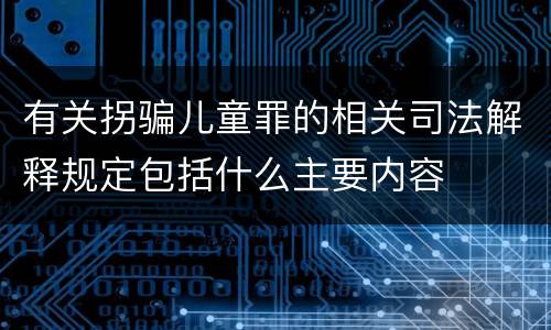 有关拐骗儿童罪的相关司法解释规定包括什么主要内容