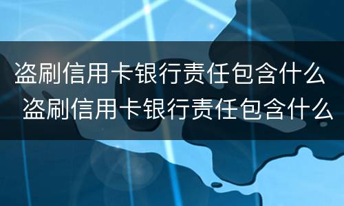 盗刷信用卡银行责任包含什么 盗刷信用卡银行责任包含什么