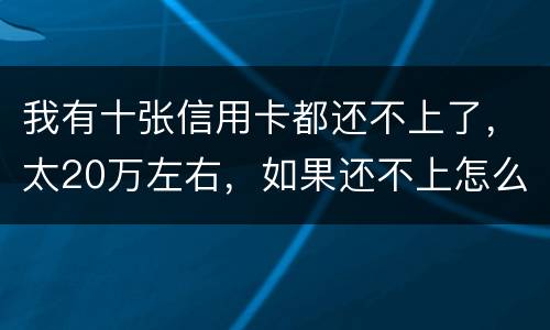 我有十张信用卡都还不上了，太20万左右，如果还不上怎么办，会不坐牢