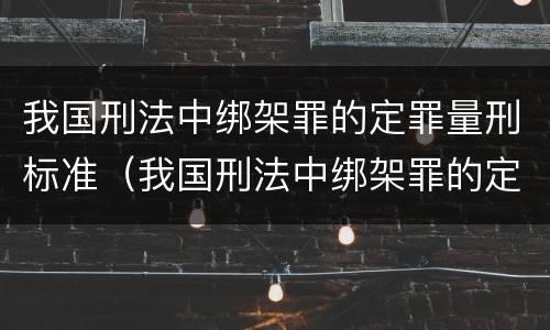 我国刑法中绑架罪的定罪量刑标准（我国刑法中绑架罪的定罪量刑标准是）