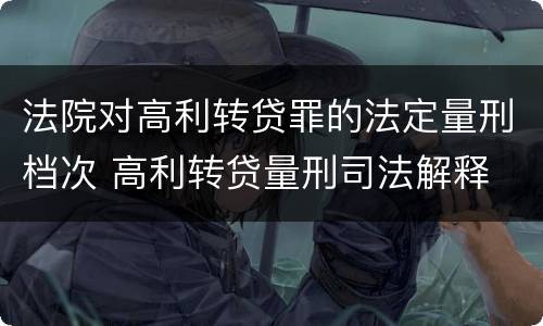 法院对高利转贷罪的法定量刑档次 高利转贷量刑司法解释