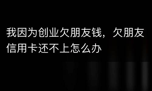 我因为创业欠朋友钱，欠朋友信用卡还不上怎么办