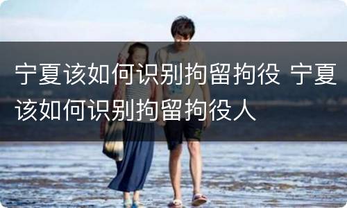 宁夏该如何识别拘留拘役 宁夏该如何识别拘留拘役人