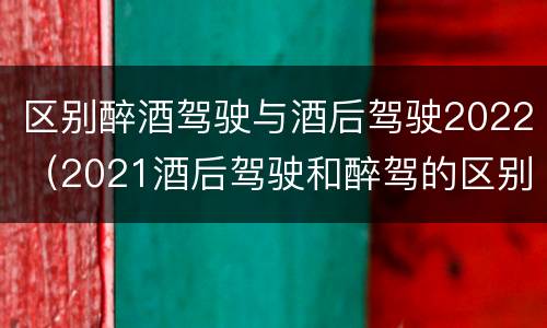 区别醉酒驾驶与酒后驾驶2022（2021酒后驾驶和醉驾的区别）