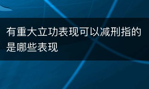 有重大立功表现可以减刑指的是哪些表现