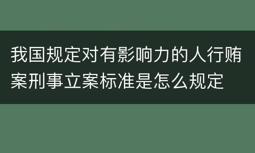 我国规定对有影响力的人行贿案刑事立案标准是怎么规定