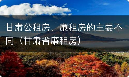 甘肃公租房、廉租房的主要不同（甘肃省廉租房）