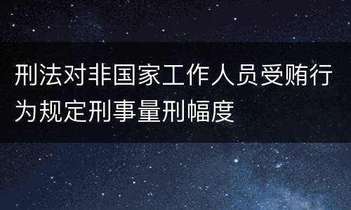 刑法对非国家工作人员受贿行为规定刑事量刑幅度