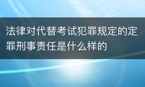 法律对代替考试犯罪规定的定罪刑事责任是什么样的