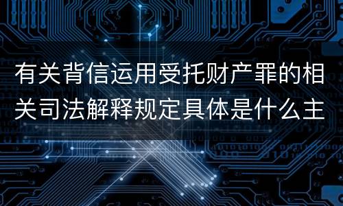 有关背信运用受托财产罪的相关司法解释规定具体是什么主要内容