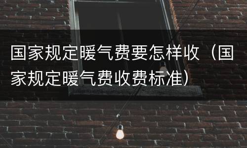 国家规定暖气费要怎样收（国家规定暖气费收费标准）