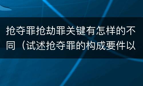 抢夺罪抢劫罪关键有怎样的不同（试述抢夺罪的构成要件以及与抢劫罪的区别）