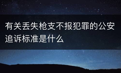 有关丢失枪支不报犯罪的公安追诉标准是什么