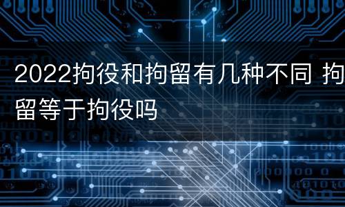 2022拘役和拘留有几种不同 拘留等于拘役吗