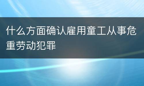 什么方面确认雇用童工从事危重劳动犯罪