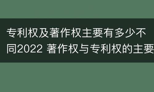 专利权及著作权主要有多少不同2022 著作权与专利权的主要区别