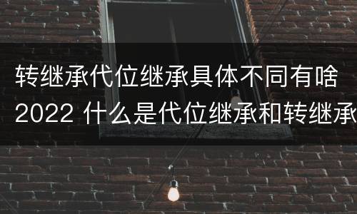 转继承代位继承具体不同有啥2022 什么是代位继承和转继承