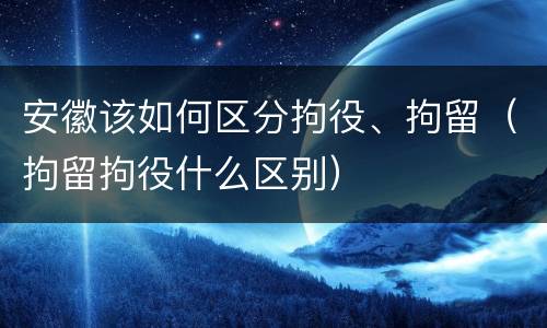 安徽该如何区分拘役、拘留（拘留拘役什么区别）