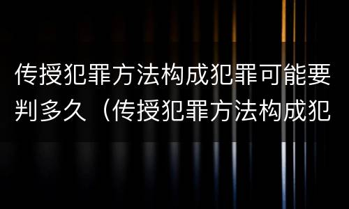 传授犯罪方法构成犯罪可能要判多久（传授犯罪方法构成犯罪可能要判多久缓刑）