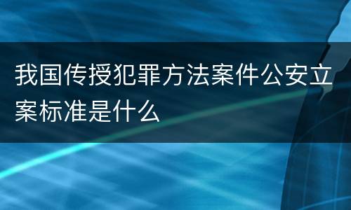 我国传授犯罪方法案件公安立案标准是什么