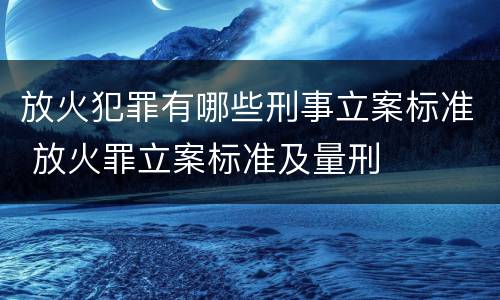 放火犯罪有哪些刑事立案标准 放火罪立案标准及量刑