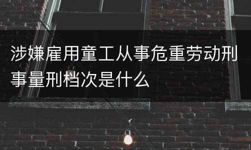 涉嫌雇用童工从事危重劳动刑事量刑档次是什么