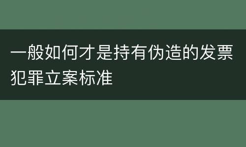 一般如何才是持有伪造的发票犯罪立案标准