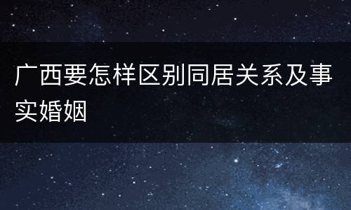 广西要怎样区别同居关系及事实婚姻